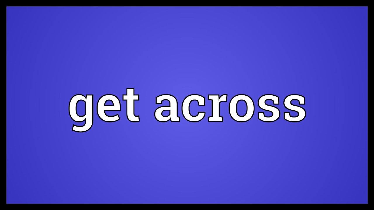 Get Across là gì và cấu trúc cụm từ Get Across trong câu Tiếng Anh
